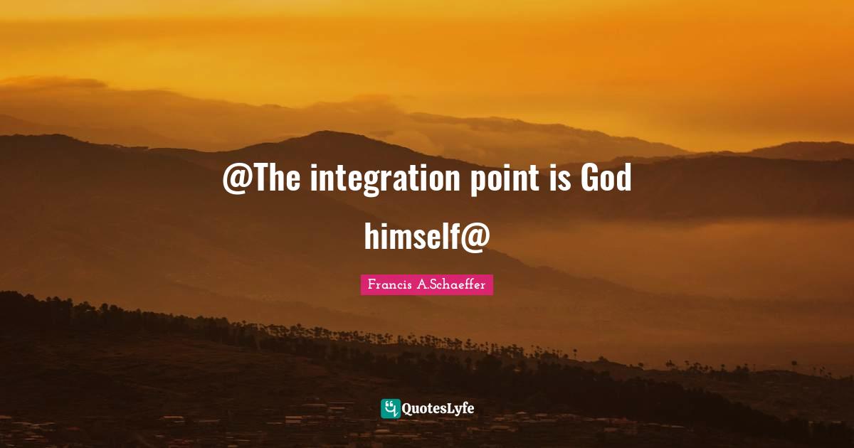 Francis A. Schaeffer Quotes: "@The integration point is God himself@"