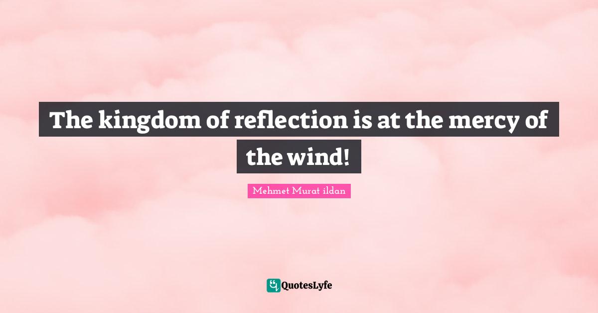 The kingdom of reflection is at the mercy of the wind!