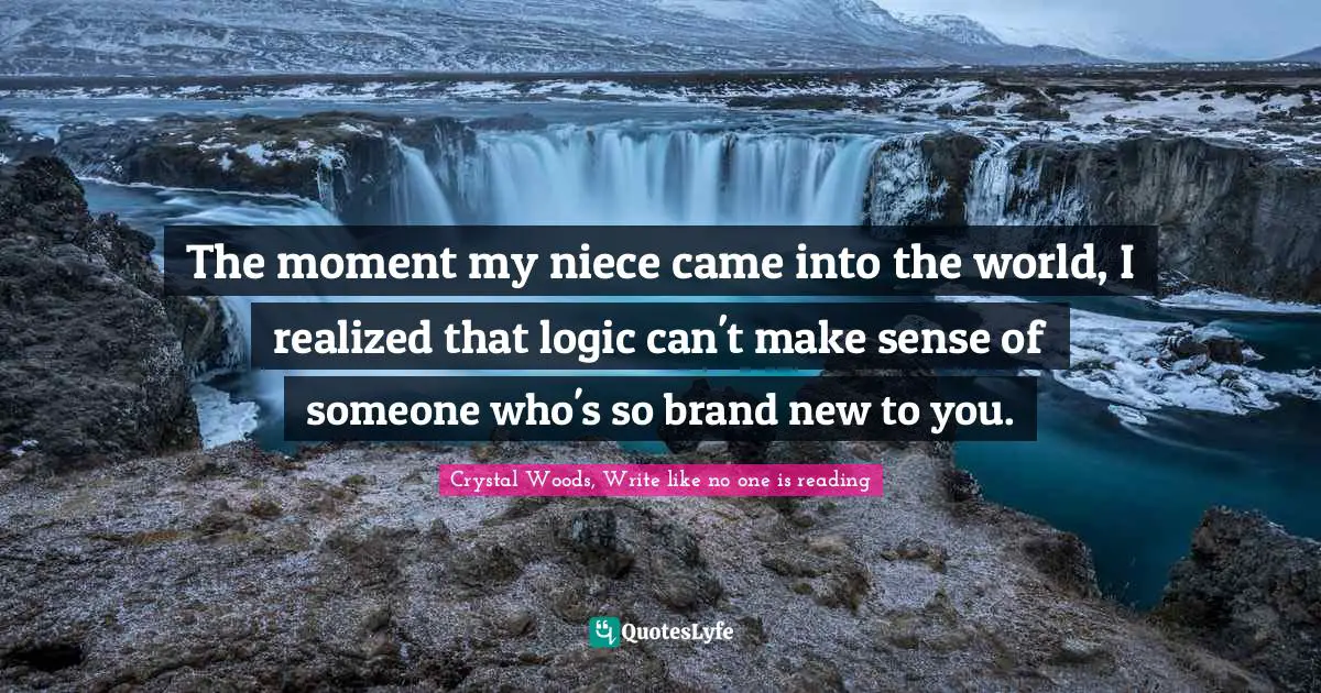 Crystal Woods, Write Like No One Is Reading Quotes: "The moment my niece came into the world, I realized that logic can't make sense of someone who's so brand new to you."