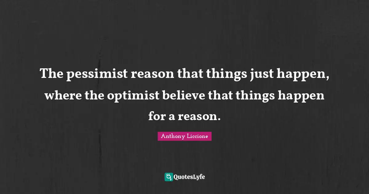 Anthony Liccione Quotes: The pessimist reason that things just happen, where the optimist believe that things happen for a reason.