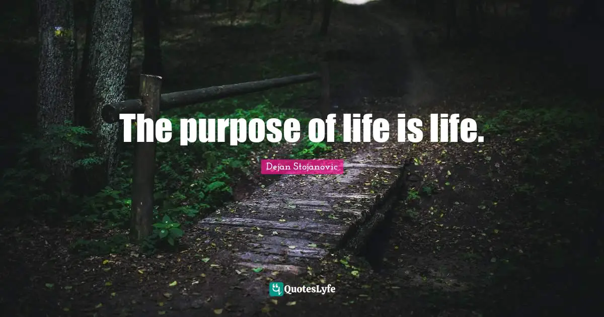 The purpose of life is life.