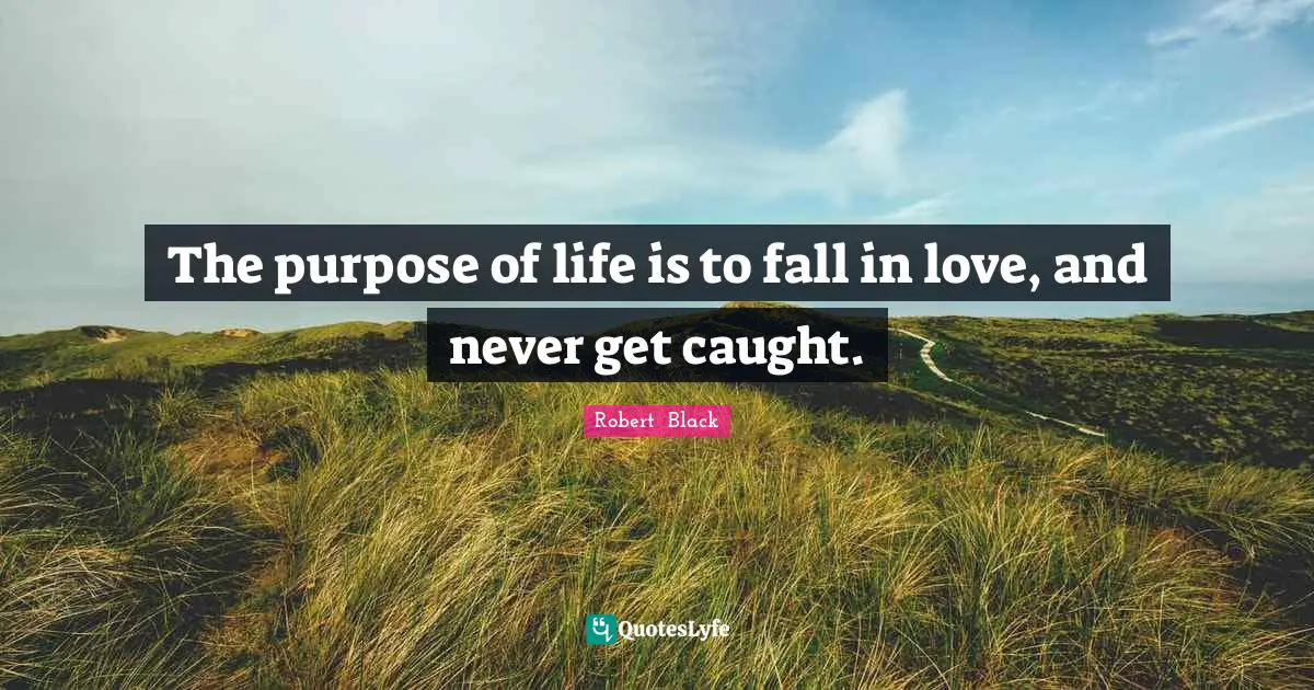 The purpose of life is to fall in love, and never get caught.
