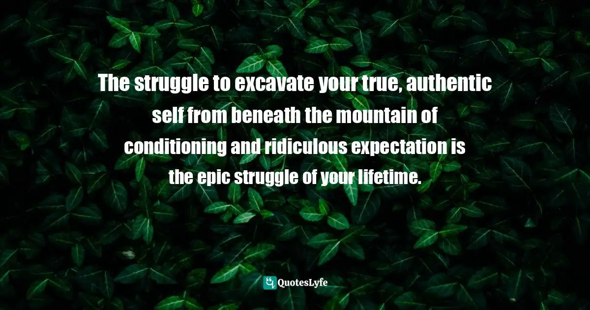 Bryant McGill, Simple Reminders: Inspiration For Living Your Best Life Quotes: "The struggle to excavate your true, authentic self from beneath the mountain of conditioning and ridiculous expectation is the epic struggle of your lifetime."