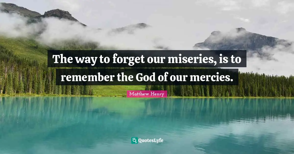 The way to forget our miseries, is to remember the God of our mercies.