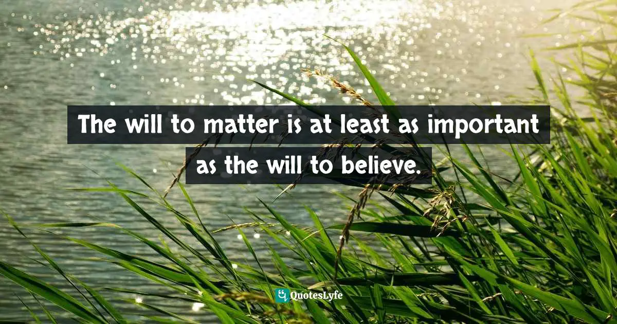 The will to matter is at least as important as the will to believe.