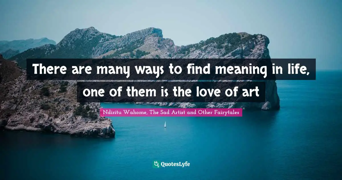 There are many ways to find meaning in life, one of them is the love of art