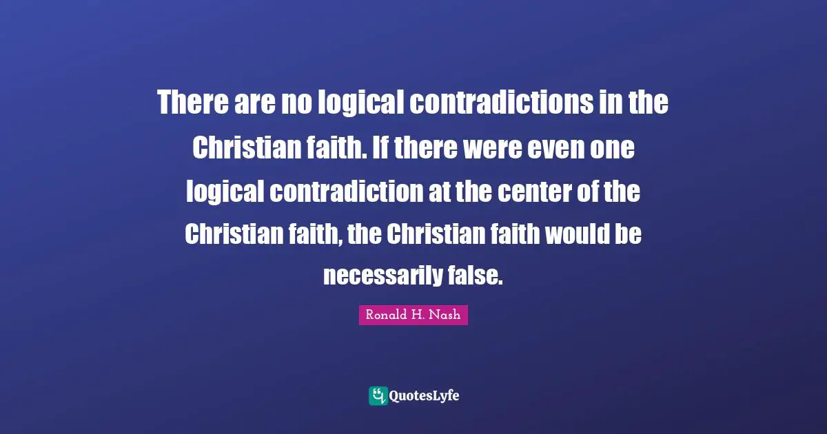 There are no logical contradictions in the Christian faith. If there were even one logical contradiction at the center of the Christian faith, the Christian faith would be necessarily false.