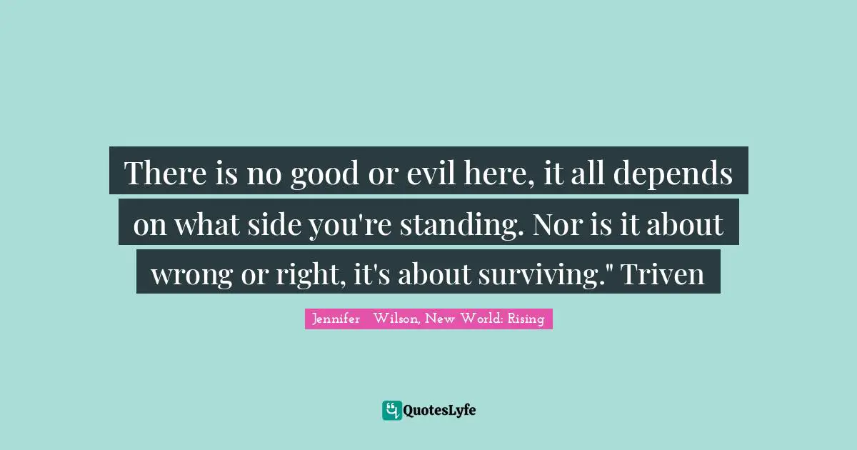 There is no good or evil here, it all depends on what side you're standing. Nor is it about wrong or right, it's about surviving." Triven