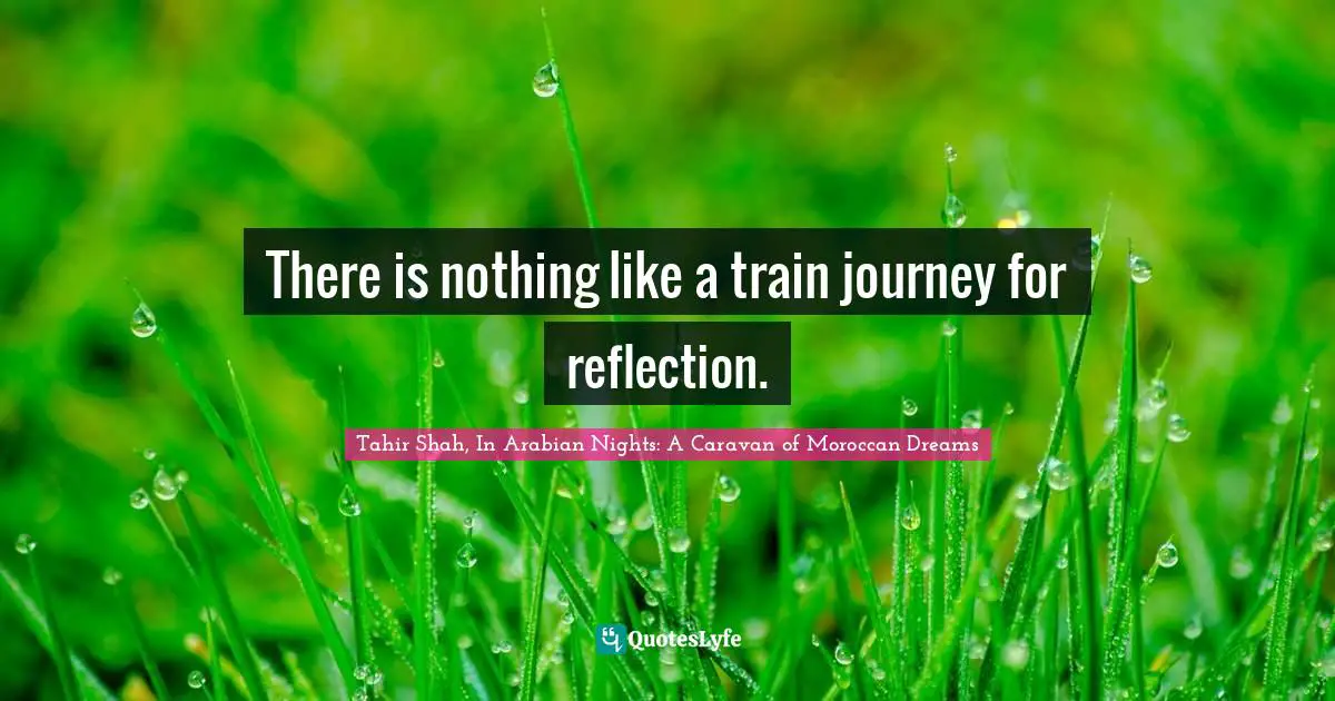 Tahir Shah, In Arabian Nights: A Caravan Of Moroccan Dreams Quotes: "There is nothing like a train journey for reflection."