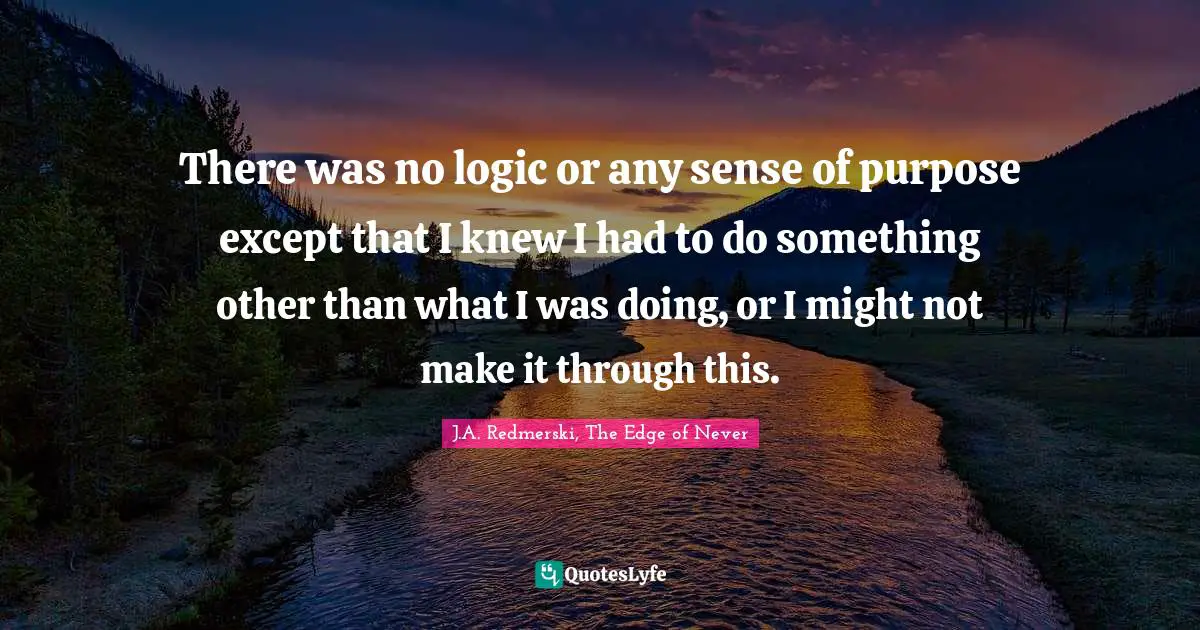 There was no logic or any sense of purpose except that I knew I had to do something other than what I was doing, or I might not make it through this.