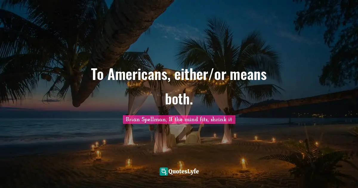 Brian Spellman, If The Mind Fits, Shrink It Quotes: "To Americans, either/or means both."