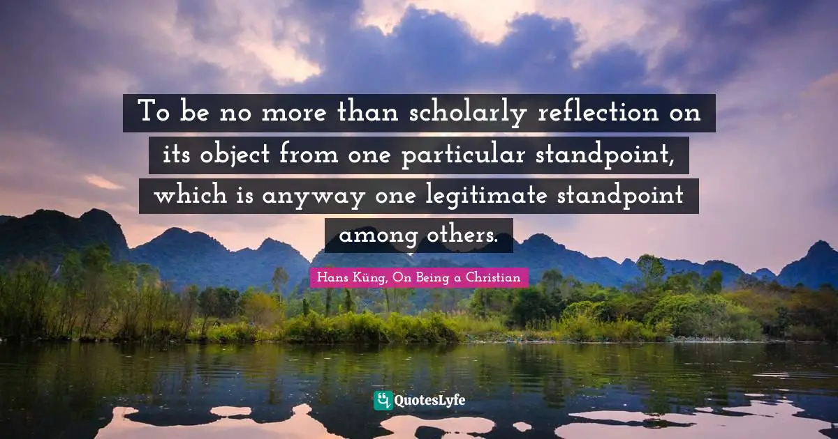 To be no more than scholarly reflection on its object from one particular standpoint, which is anyway one legitimate standpoint among others.