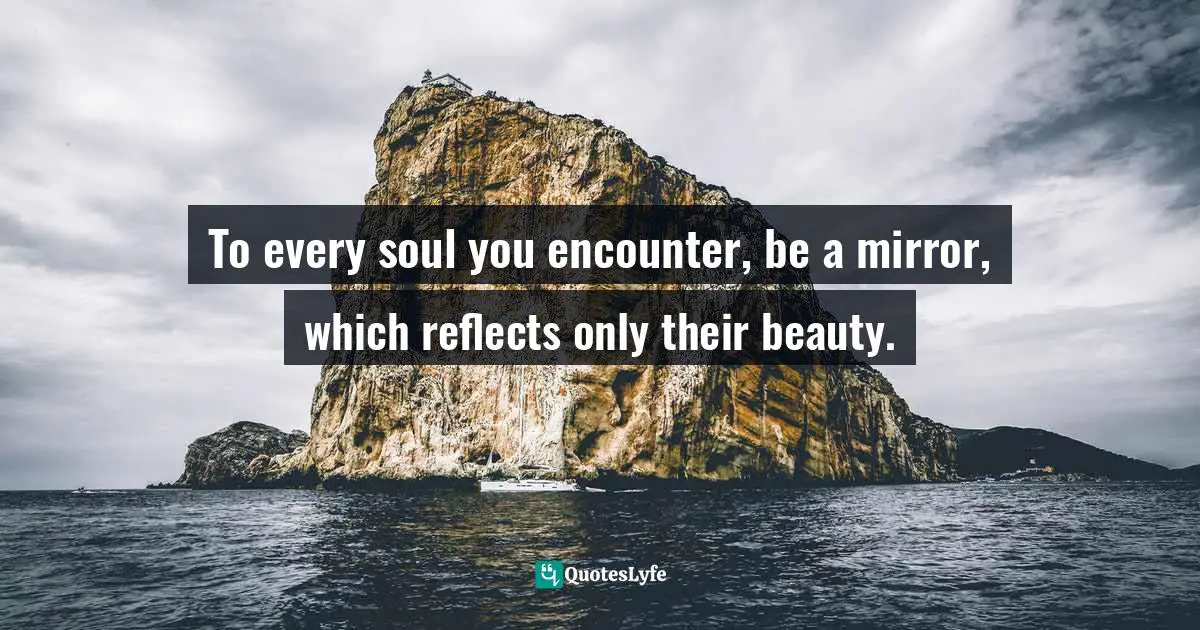 Bryant McGill, Simple Reminders: Inspiration For Living Your Best Life Quotes: "To every soul you encounter, be a mirror, which reflects only their beauty."