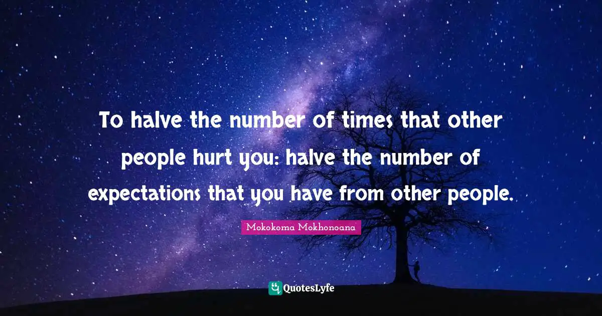 To halve the number of times that other people hurt you: halve the number of expectations that you have from other people.