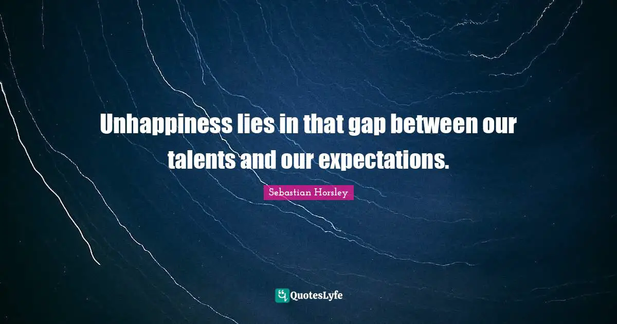 Unhappiness lies in that gap between our talents and our expectations.