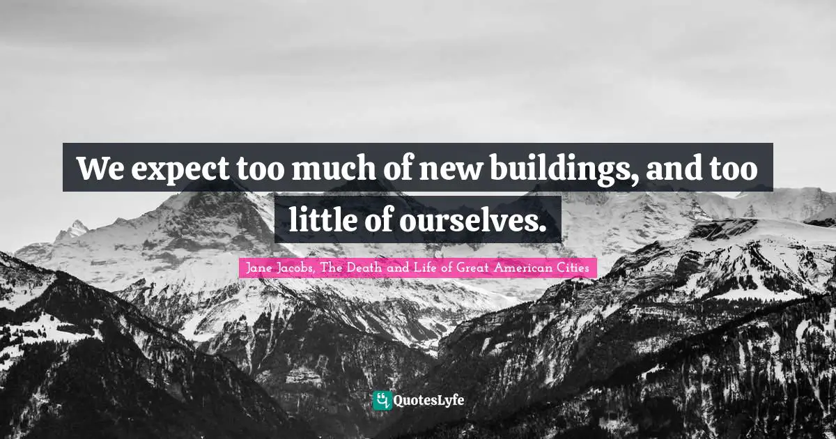 Jane Jacobs, The Death And Life Of Great American Cities Quotes: "We expect too much of new buildings, and too little of ourselves."