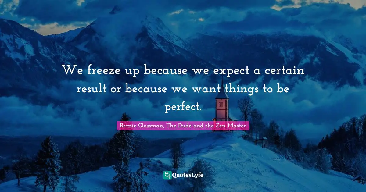 We freeze up because we expect a certain result or because we want things to be perfect.