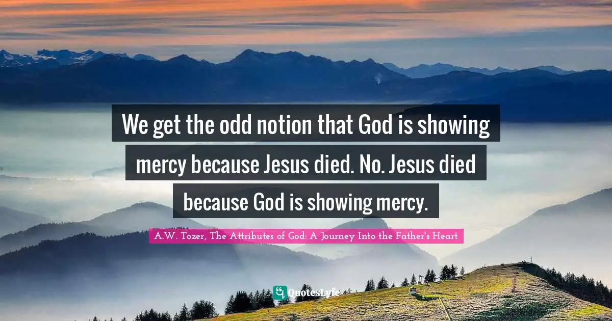 We get the odd notion that God is showing mercy because Jesus died. No. Jesus died because God is showing mercy.