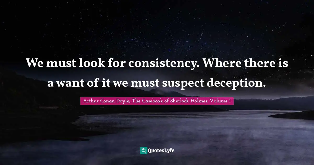 Arthur Conan Doyle, The Casebook Of Sherlock Holmes: Volume 1 Quotes: "We must look for consistency. Where there is a want of it we must suspect deception."