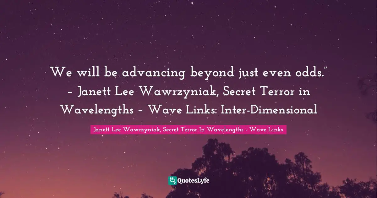 Inspirational Science Quotes: "We will be advancing beyond just even odds.” – Janett Lee Wawrzyniak, Secret Terror in Wavelengths – Wave Links: Inter-Dimensional"