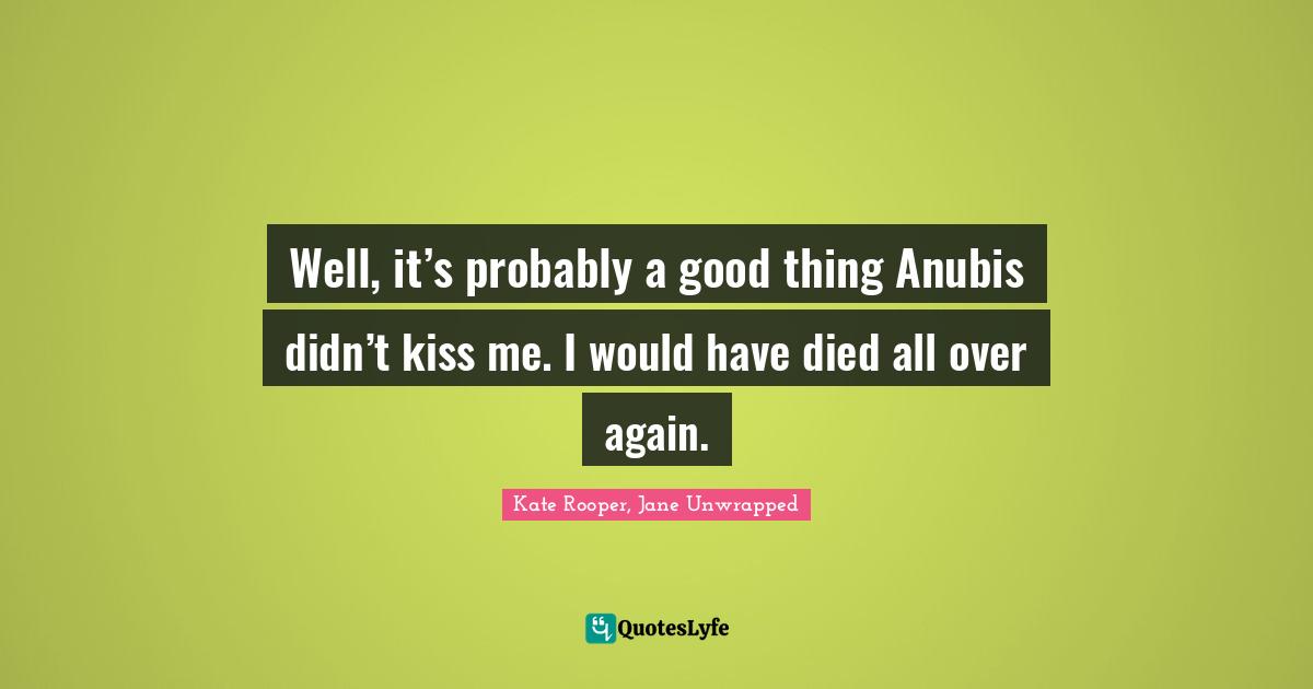Well, it’s probably a good thing Anubis didn’t kiss me. I would have died all over again.