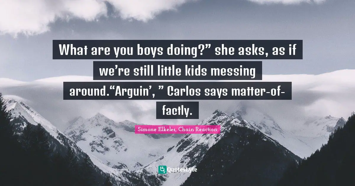 What are you boys doing?” she asks, as if we’re still little kids messing around.“Arguin’, ” Carlos says matter-of-factly.