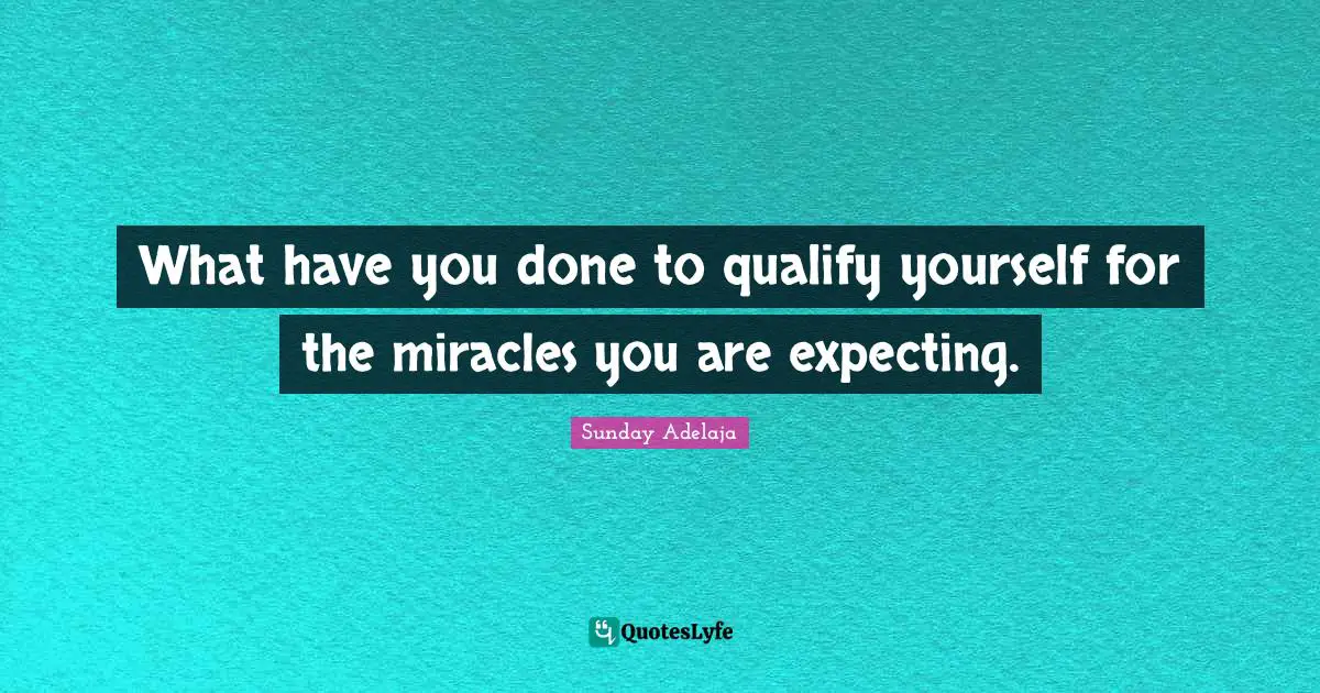 What have you done to qualify yourself for the miracles you are expecting.