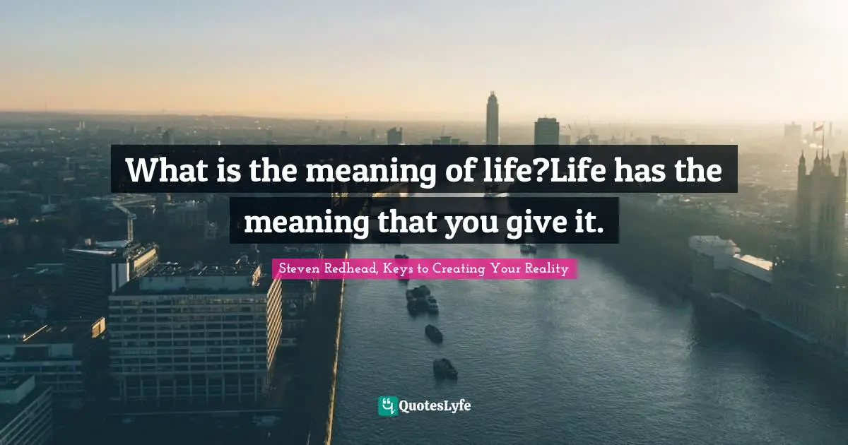 What is the meaning of life?Life has the meaning that you give it.