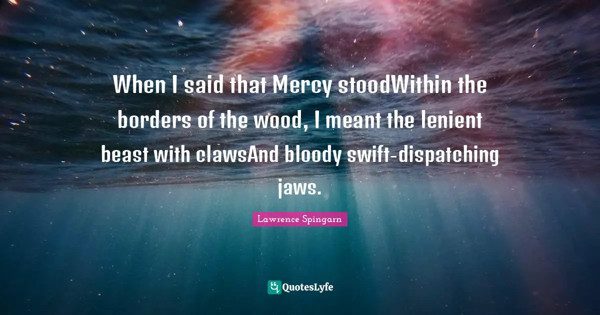 When I said that Mercy stoodWithin the borders of the wood, I meant the lenient beast with clawsAnd bloody swift-dispatching jaws.