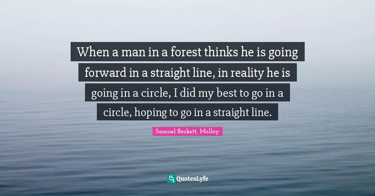 Samuel Beckett, Molloy Quotes: When a man in a forest thinks he is going forward in a straight line, in reality he is going in a circle, I did my best to go in a circle, hoping to go in a straight line.