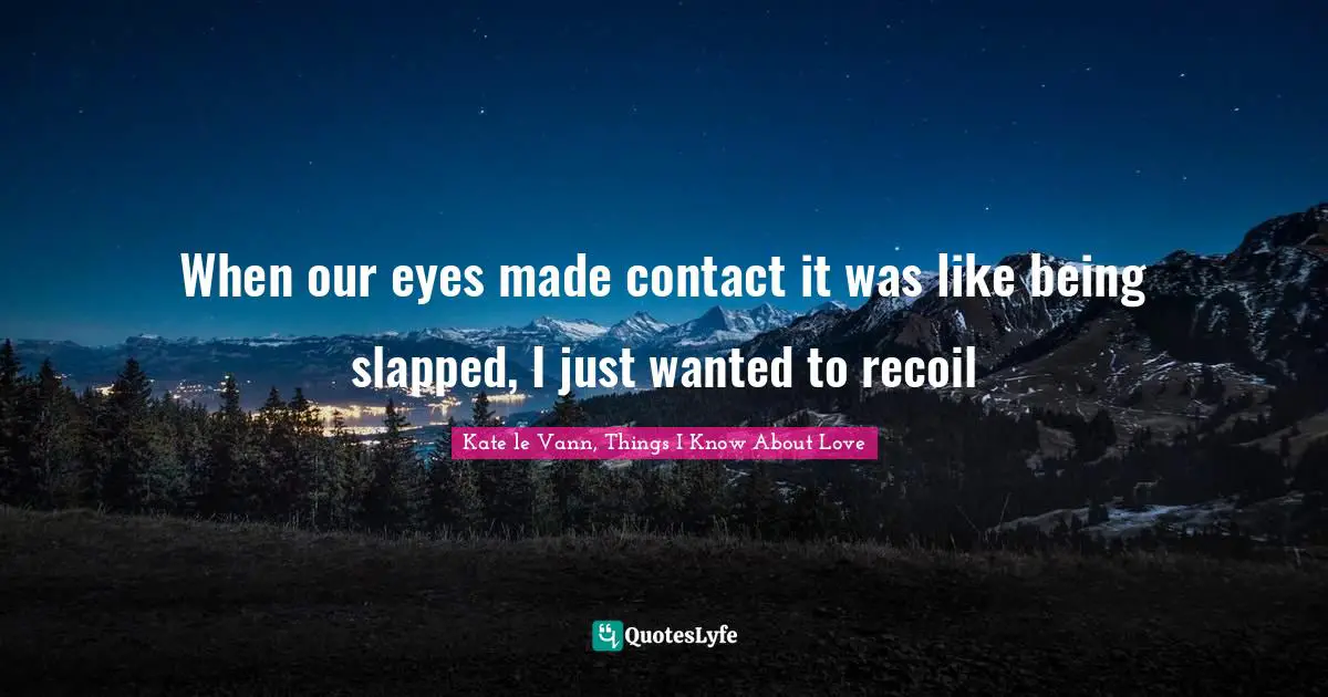 When our eyes made contact it was like being slapped, I just wanted to recoil