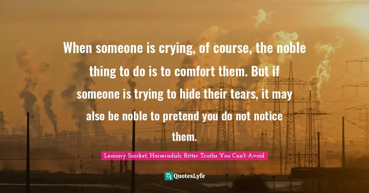 When someone is crying, of course, the noble thing to do is to comfort them. But if someone is trying to hide their tears, it may also be noble to pretend you do not notice them.