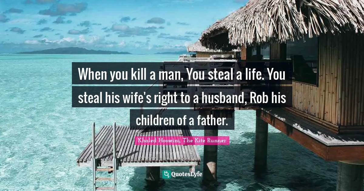 When you kill a man, You steal a life. You steal his wife's right to a husband, Rob his children of a father.