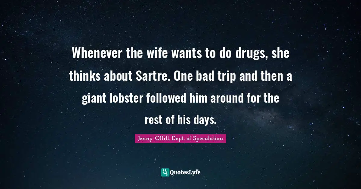 Whenever the wife wants to do drugs, she thinks about Sartre. One bad trip and then a giant lobster followed him around for the rest of his days.