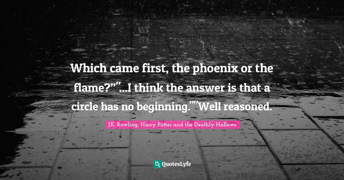 Which came first, the phoenix or the flame?”"...I think the answer is that a circle has no beginning.""Well reasoned.