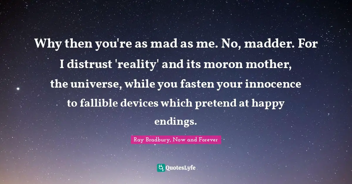 Why then you're as mad as me. No, madder. For I distrust 'reality' and its moron mother, the universe, while you fasten your innocence to fallible devices which pretend at happy endings.