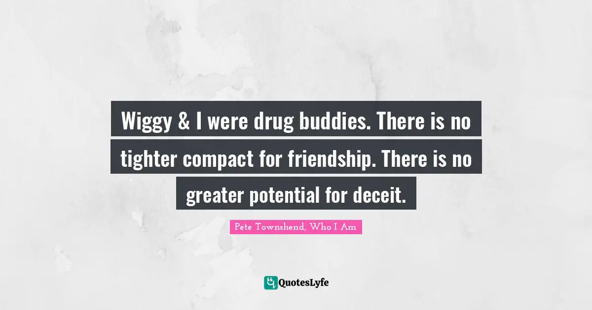 Pete Townshend Quotes: "Wiggy & I were drug buddies. There is no tighter compact for friendship. There is no greater potential for deceit."
