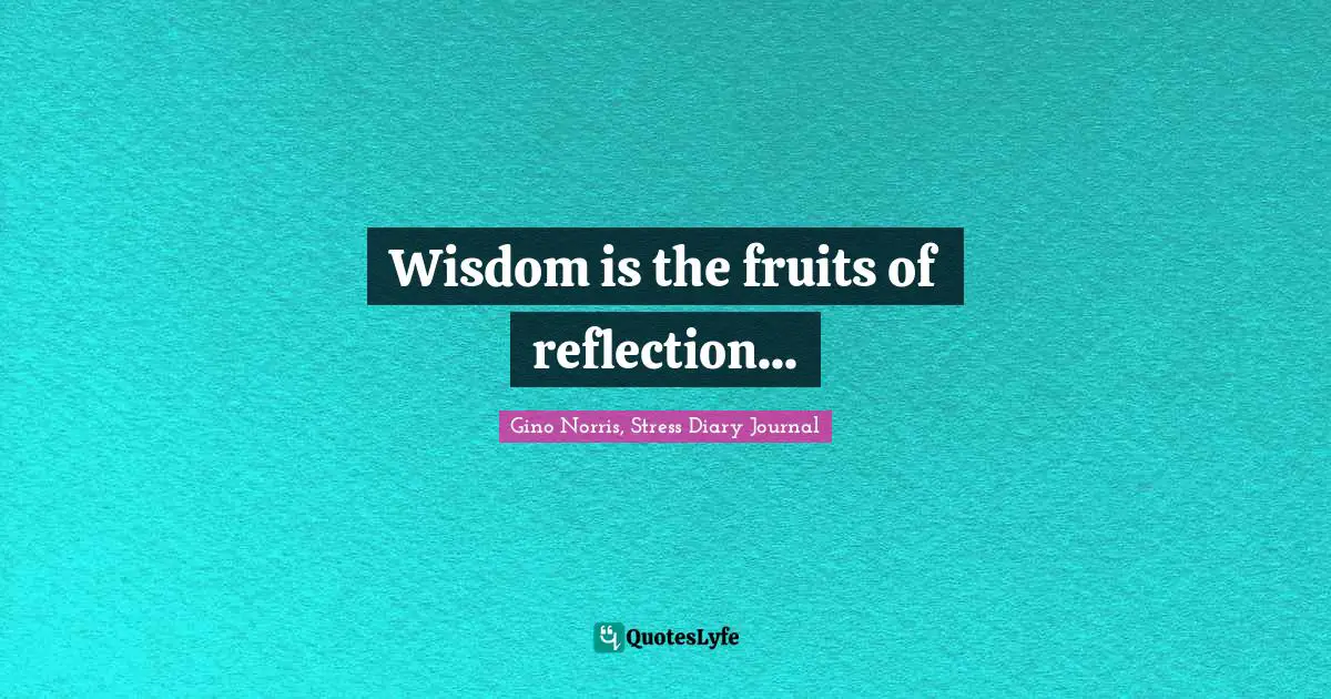 Gino Norris, Stress Diary Journal Quotes: "Wisdom is the fruits of reflection..."