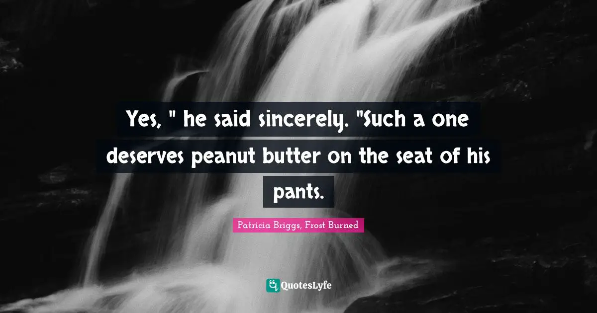 Yes, " he said sincerely. "Such a one deserves peanut butter on the seat of his pants.