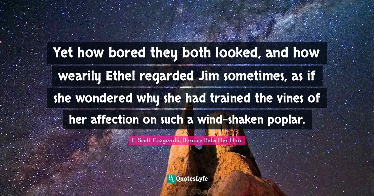 Yet how bored they both looked, and how wearily Ethel regarded Jim sometimes, as if she wondered why she had trained the vines of her affection on such a wind-shaken poplar.