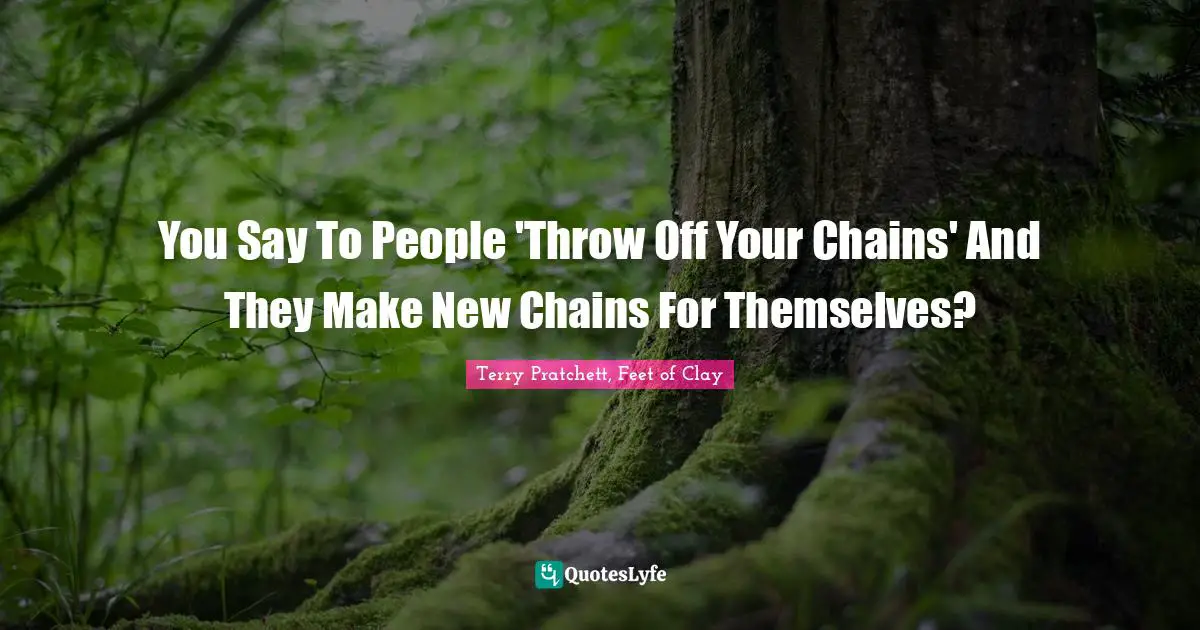 You Say To People 'Throw Off Your Chains' And They Make New Chains For Themselves?