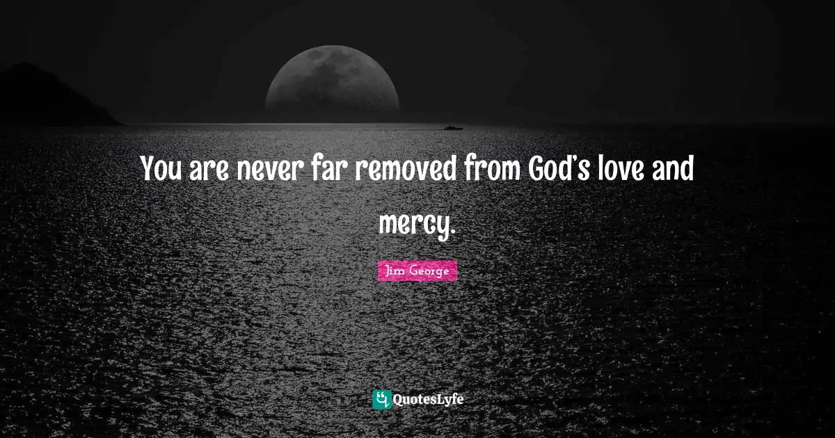 You are never far removed from God’s love and mercy.