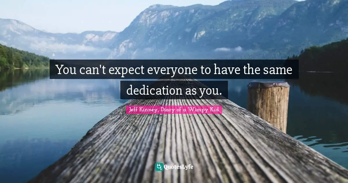 You can't expect everyone to have the same dedication as you.