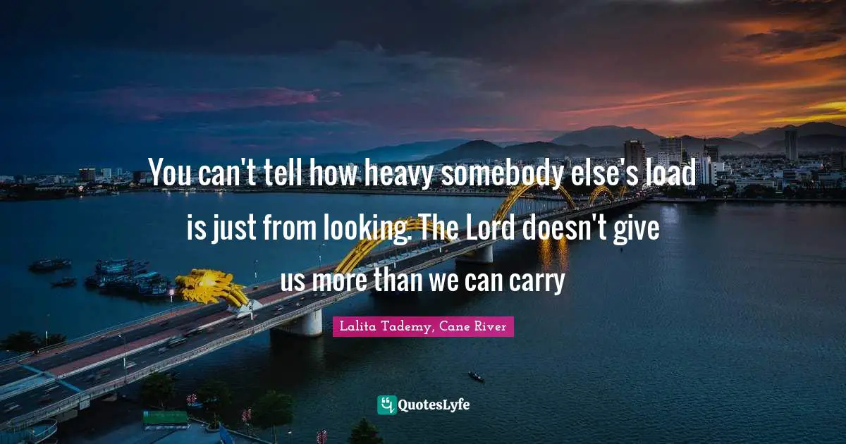 Heavy Load Quotes: "You can't tell how heavy somebody else's load is just from looking. The Lord doesn't give us more than we can carry"
