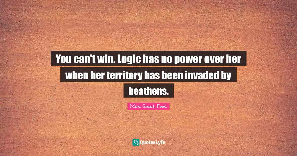 You can't win. Logic has no power over her when her territory has been invaded by heathens.