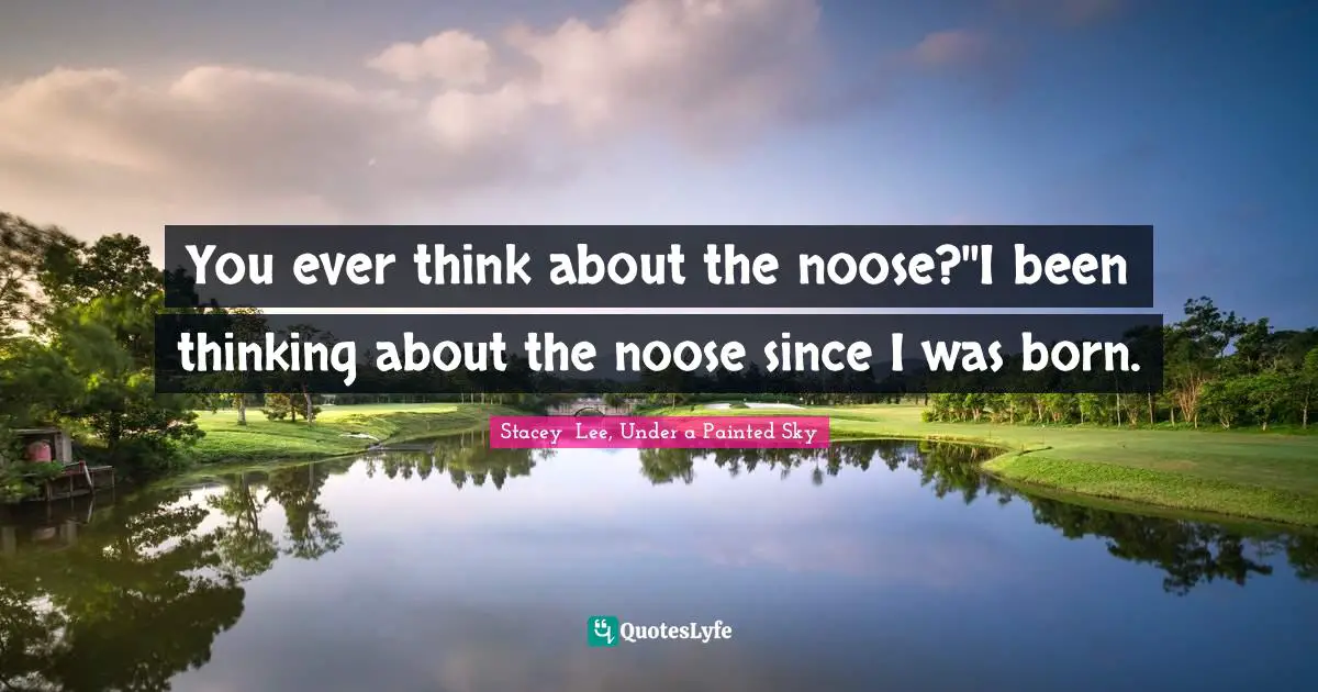 You ever think about the noose?''I been thinking about the noose since I was born.