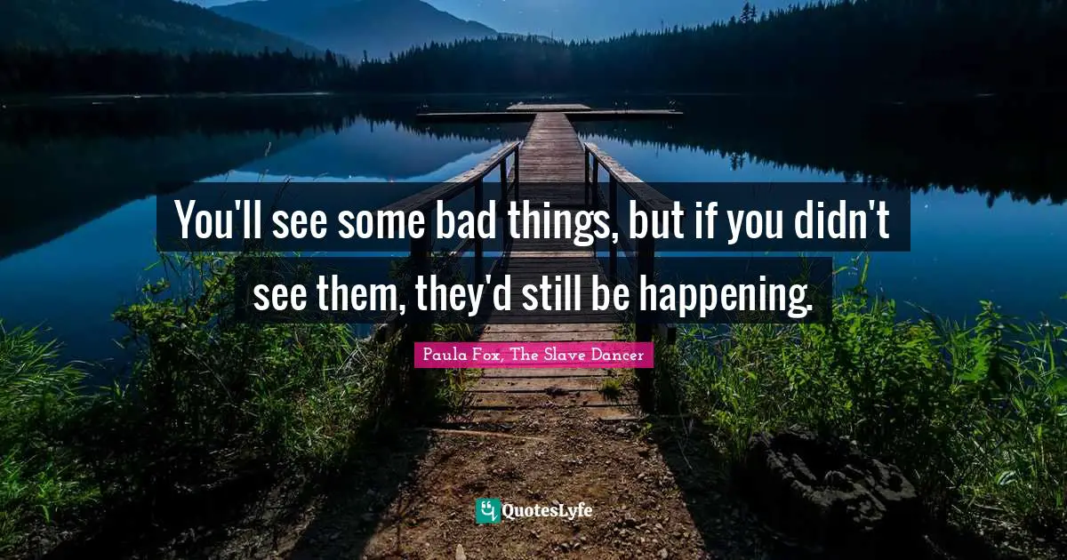 Truth Telling Quotes: "You'll see some bad things, but if you didn't see them, they'd still be happening."