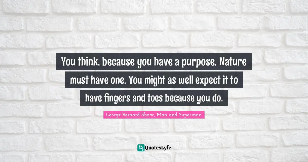 You think, because you have a purpose, Nature must have one. You might as well expect it to have fingers and toes because you do.