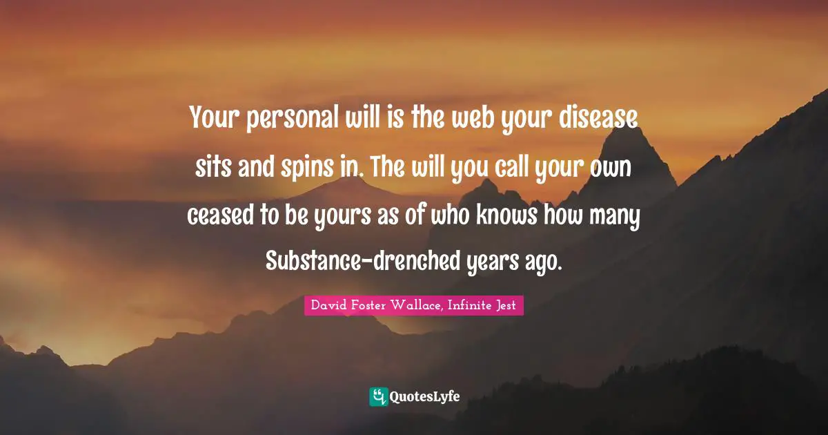 David Foster Wallace, Infinite Jest Quotes: "Your personal will is the web your disease sits and spins in. The will you call your own ceased to be yours as of who knows how many Substance-drenched years ago."
