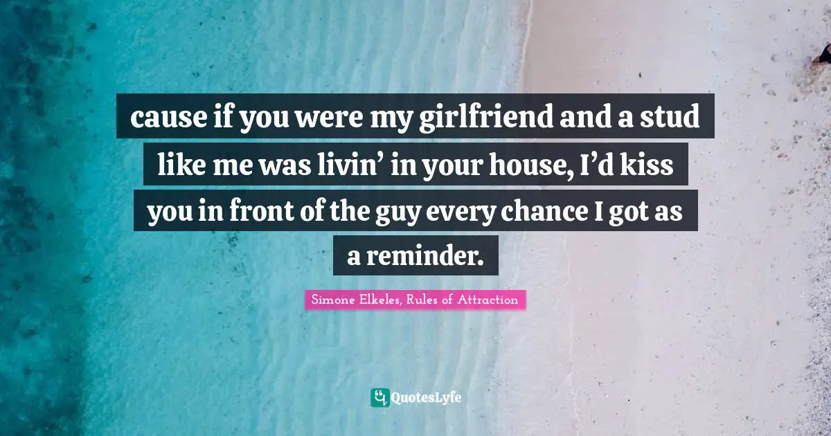 Young Adult Romance Quotes: "cause if you were my girlfriend and a stud like me was livin’ in your house, I’d kiss you in front of the guy every chance I got as a reminder."